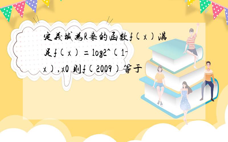 定义域为R桑的函数f(x)满足f(x)=log2^(1-x),x0 则f(2009)等于