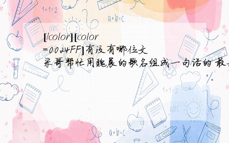 [/color][color=0024FF]有没有哪位文采哥帮忙用魏晨的歌名组成一句话的 最好不要情啊爱的