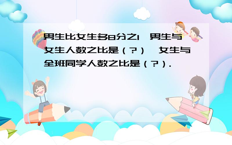 男生比女生多8分之1,男生与女生人数之比是（?）,女生与全班同学人数之比是（?）.