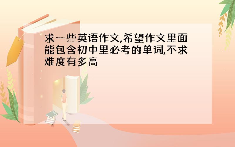 求一些英语作文,希望作文里面能包含初中里必考的单词,不求难度有多高