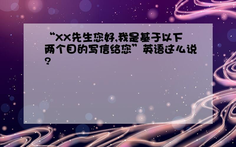 “XX先生您好,我是基于以下两个目的写信给您”英语这么说?