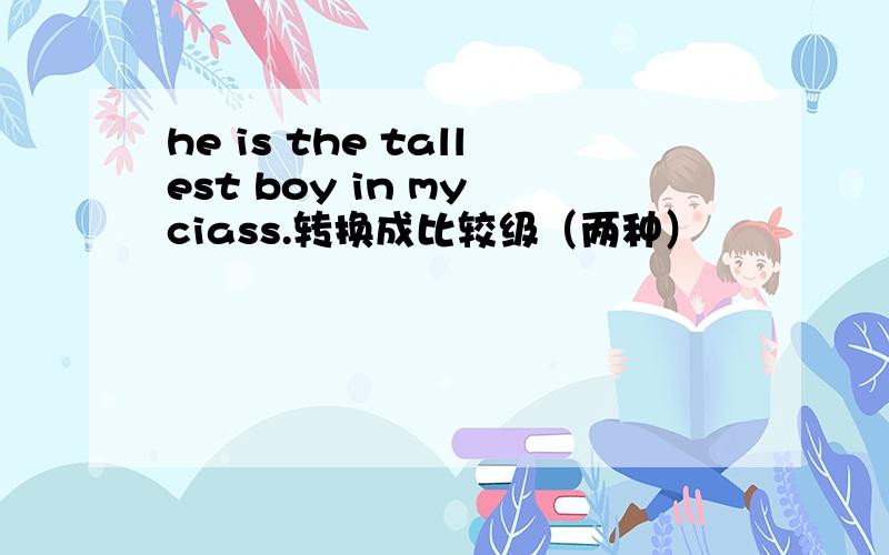 he is the tallest boy in my ciass.转换成比较级（两种）