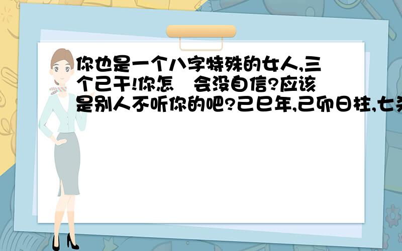 你也是一个八字特殊的女人,三个己干!你怎麼会没自信?应该是别人不听你的吧?己巳年,己卯日柱,七杀格.摊生的女强人,企图心