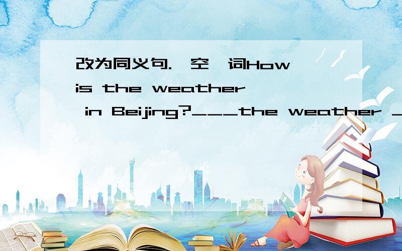 改为同义句.一空一词How is the weather in Beijing?___the weather ____i