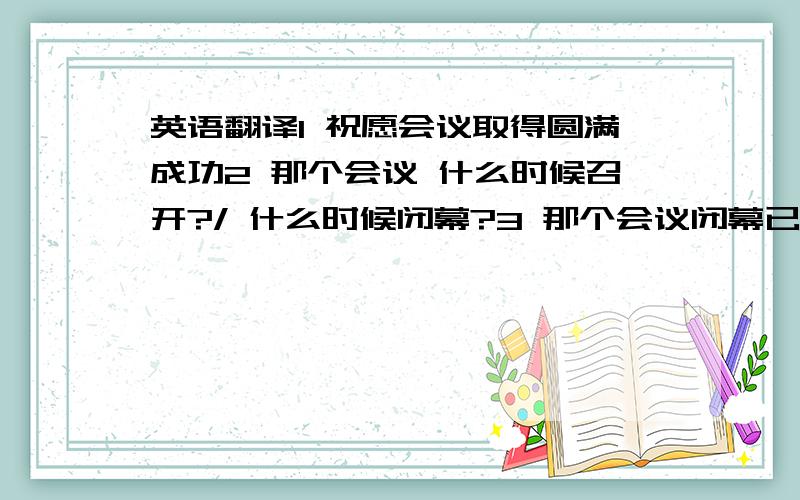 英语翻译1 祝愿会议取得圆满成功2 那个会议 什么时候召开?/ 什么时候闭幕?3 那个会议闭幕已经12天了4 大会在 上