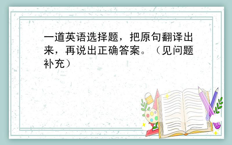 一道英语选择题，把原句翻译出来，再说出正确答案。（见问题补充）