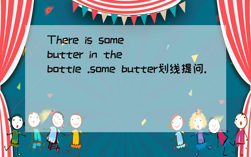 There is some butter in the bottle .some butter划线提问.