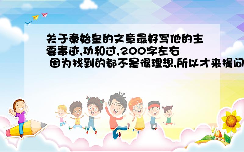 关于秦始皇的文章最好写他的主要事迹,功和过,200字左右 因为找到的都不是很理想,所以才来提问啊～如果你找到好的,可以发