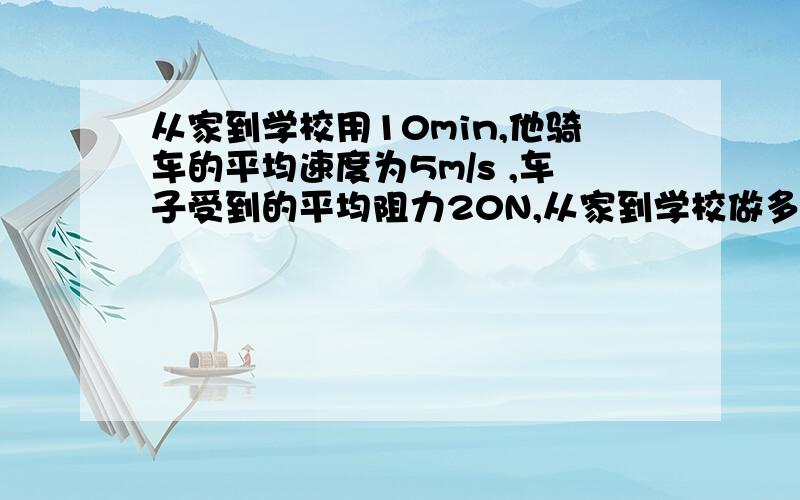 从家到学校用10min,他骑车的平均速度为5m/s ,车子受到的平均阻力20N,从家到学校做多少功.骑车的功率是