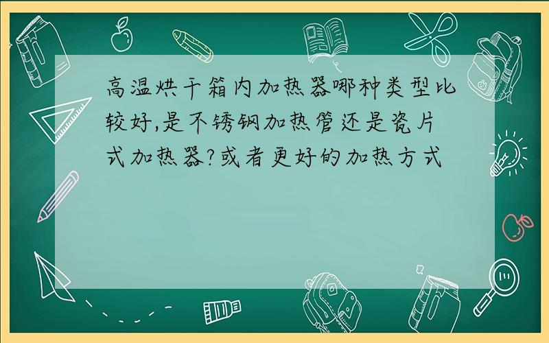 高温烘干箱内加热器哪种类型比较好,是不锈钢加热管还是瓷片式加热器?或者更好的加热方式