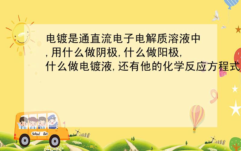 电镀是通直流电子电解质溶液中,用什么做阴极,什么做阳极,什么做电镀液,还有他的化学反应方程式