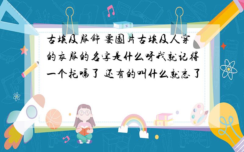 古埃及服饰 要图片古埃及人穿的衣服的名字是什么呀我就记得一个托嗝了 还有的叫什么就忘了