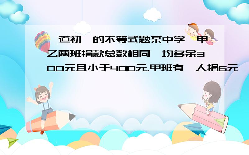 一道初一的不等式题某中学,甲乙两班捐款总数相同,均多余300元且小于400元.甲班有一人捐6元,其余每人捐9元乙班有一人