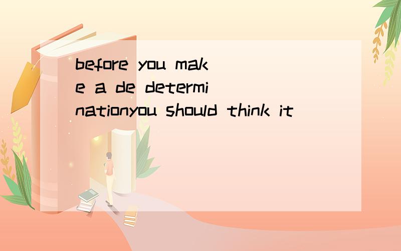 before you make a de determinationyou should think it