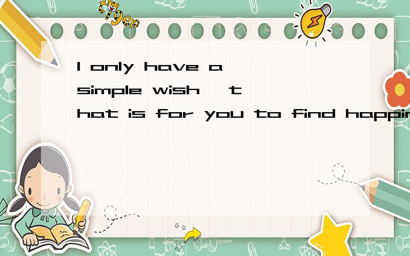 I only have a simple wish, that is for you to find happiness