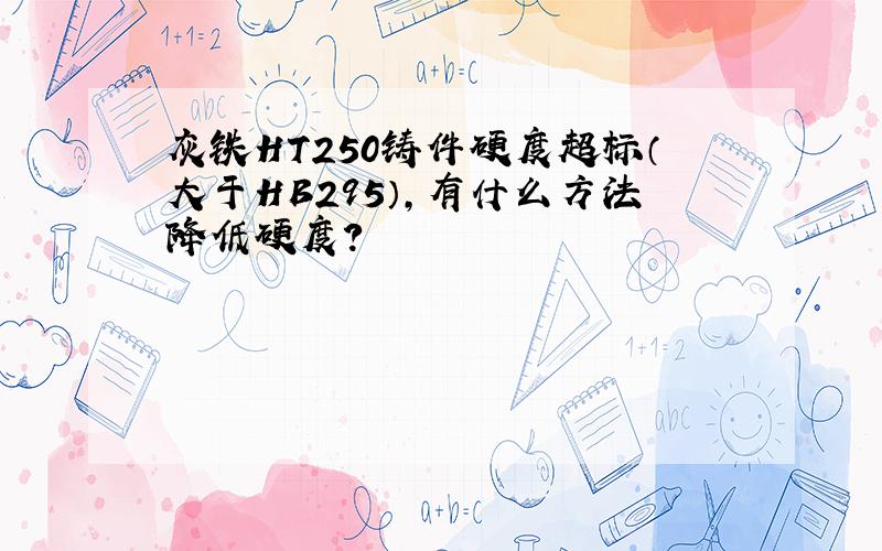 灰铁HT250铸件硬度超标（大于HB295）,有什么方法降低硬度?