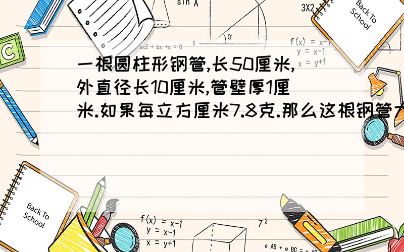 一根圆柱形钢管,长50厘米,外直径长10厘米,管壁厚1厘米.如果每立方厘米7.8克.那么这根钢管大约重多少千克?