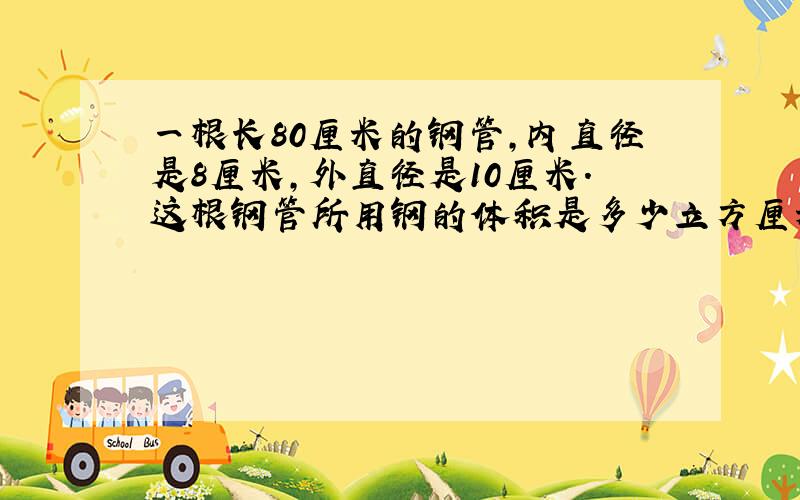 一根长80厘米的钢管,内直径是8厘米,外直径是10厘米.这根钢管所用钢的体积是多少立方厘米?