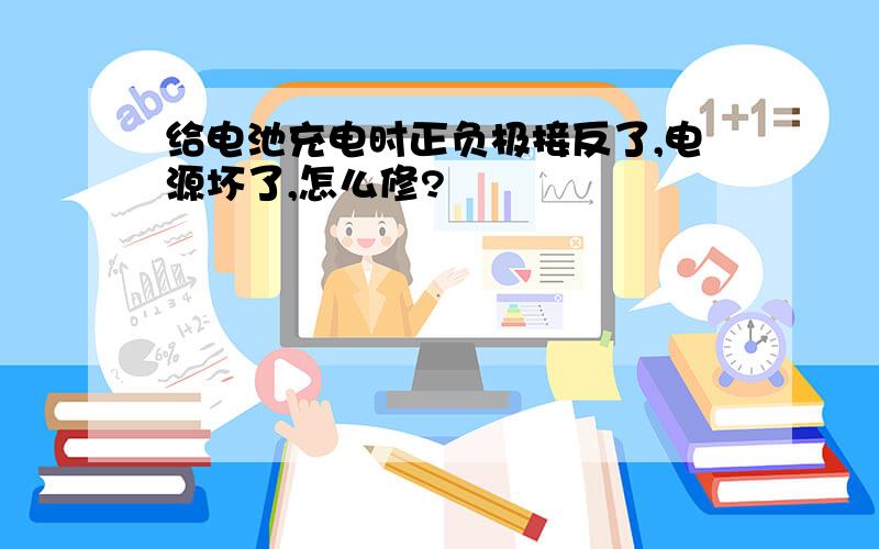 给电池充电时正负极接反了,电源坏了,怎么修?