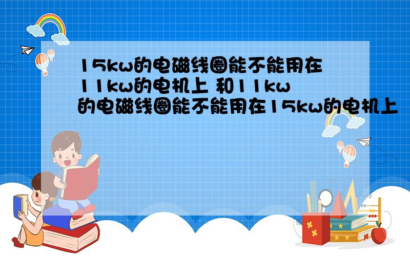 15kw的电磁线圈能不能用在11kw的电机上 和11kw的电磁线圈能不能用在15kw的电机上