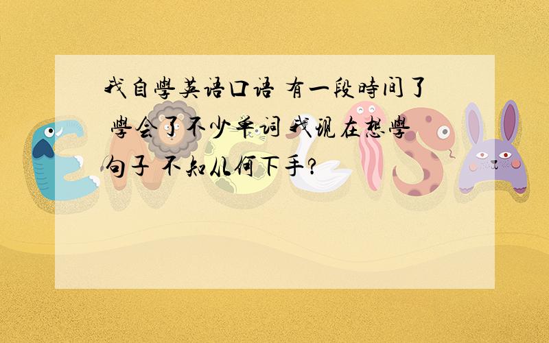 我自学英语口语 有一段时间了 学会了不少单词 我现在想学句子 不知从何下手?