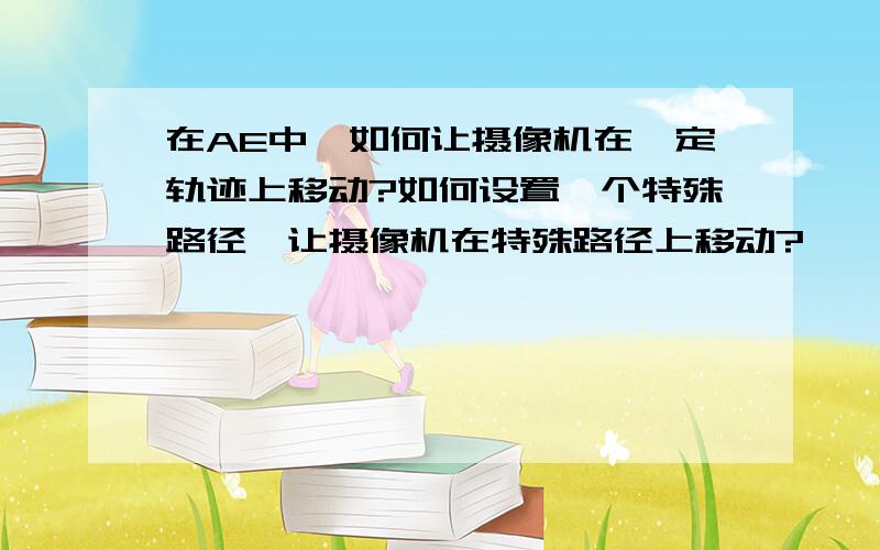 在AE中,如何让摄像机在一定轨迹上移动?如何设置一个特殊路径,让摄像机在特殊路径上移动?