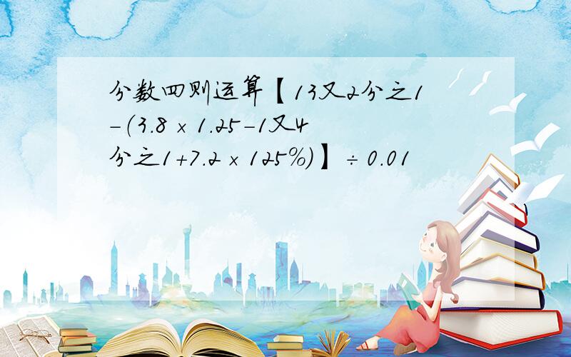 分数四则运算【13又2分之1-（3.8×1.25-1又4分之1+7.2×125%）】÷0.01