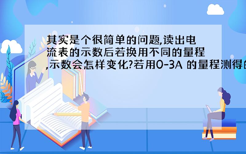 其实是个很简单的问题,读出电流表的示数后若换用不同的量程,示数会怎样变化?若用0-3A 的量程测得的是1.7A ,再换用