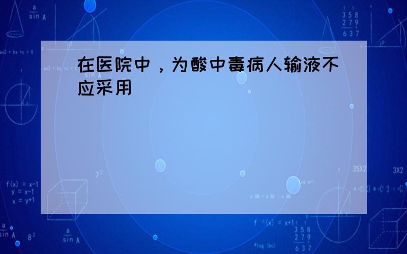 在医院中，为酸中毒病人输液不应采用（　　）