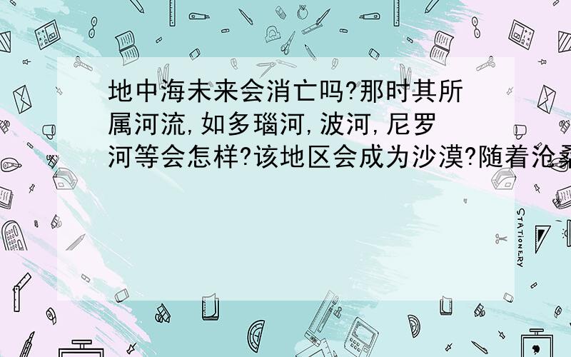 地中海未来会消亡吗?那时其所属河流,如多瑙河,波河,尼罗河等会怎样?该地区会成为沙漠?随着沧桑变化,该地区还会成为海洋吗