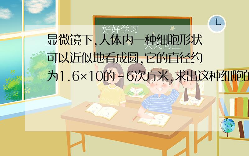 显微镜下,人体内一种细胞形状可以近似地看成圆,它的直径约为1.6×10的-6次方米,求出这种细胞的体积?