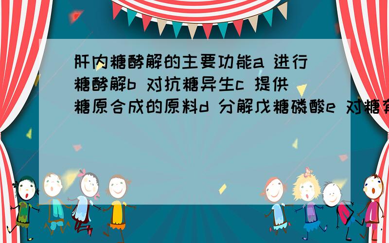 肝内糖酵解的主要功能a 进行糖酵解b 对抗糖异生c 提供糖原合成的原料d 分解戊糖磷酸e 对糖有氧氧化提供能量