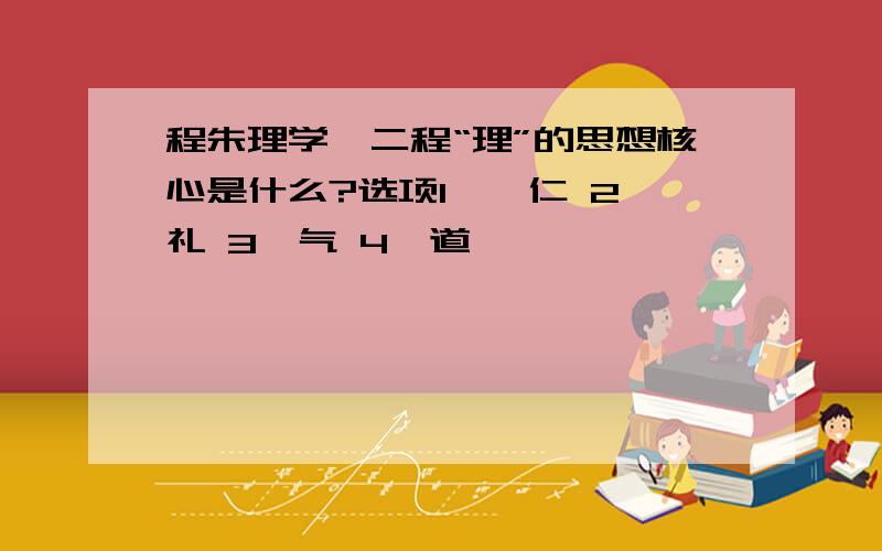 程朱理学、二程“理”的思想核心是什么?选项1,、仁 2、礼 3、气 4、道