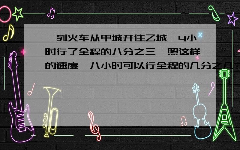 一列火车从甲城开住乙城,4小时行了全程的八分之三,照这样的速度,八小时可以行全程的几分之几?还有几分之几没有行完?