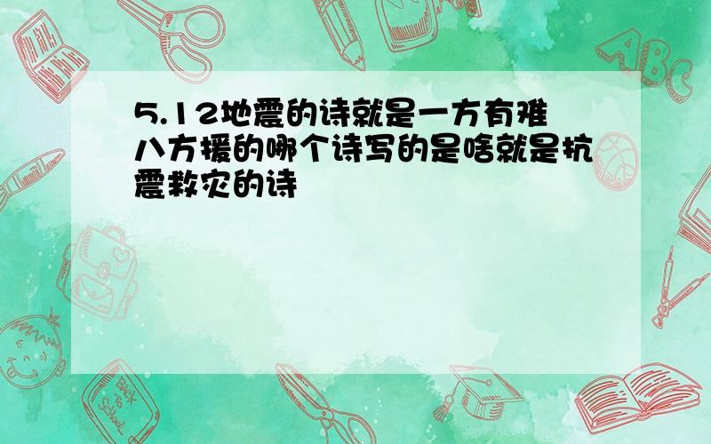 5.12地震的诗就是一方有难八方援的哪个诗写的是啥就是抗震救灾的诗