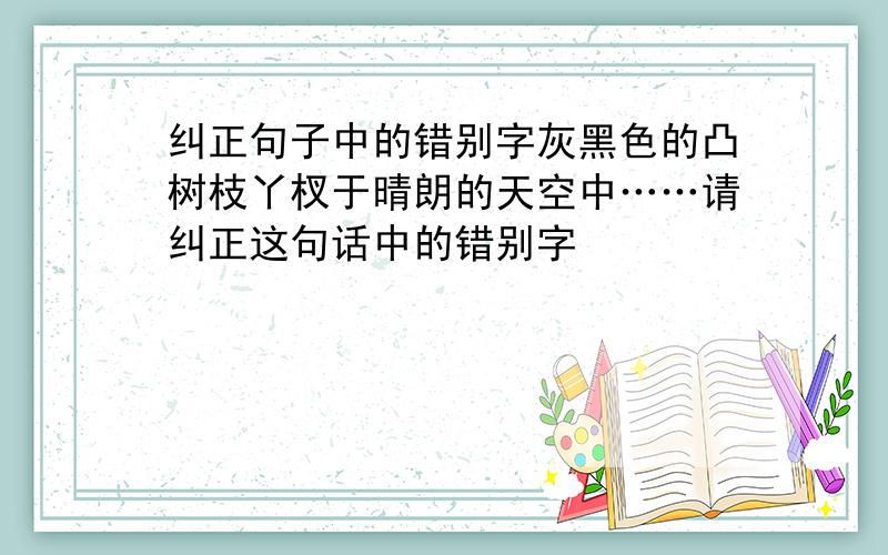 纠正句子中的错别字灰黑色的凸树枝丫杈于晴朗的天空中……请纠正这句话中的错别字