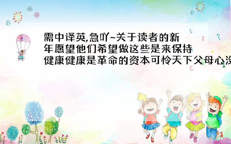 需中译英,急吖~关于读者的新年愿望他们希望做这些是来保持健康健康是革命的资本可怜天下父母心没有人知道虽然他遇到了许多困难