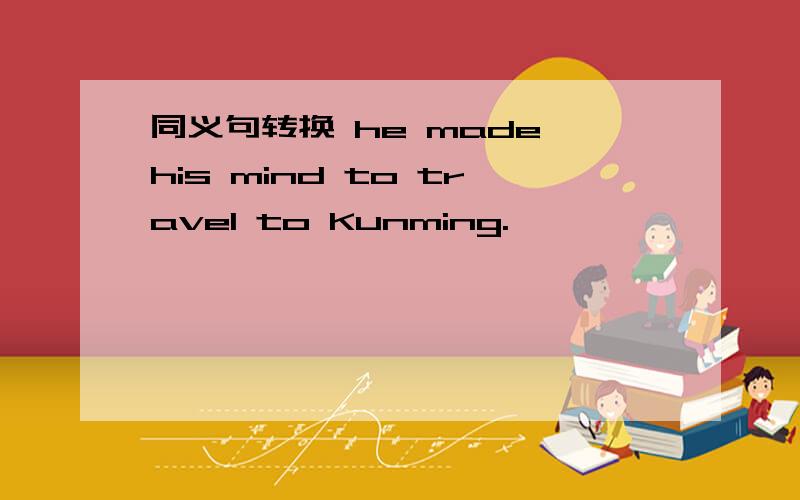 同义句转换 he made his mind to travel to Kunming.