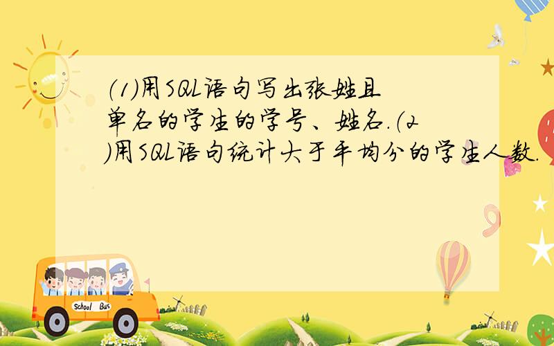 （1）用SQL语句写出张姓且单名的学生的学号、姓名.（2）用SQL语句统计大于平均分的学生人数.