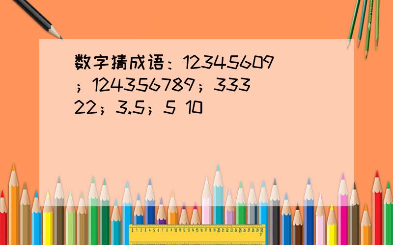 数字猜成语：12345609；124356789；33322；3.5；5 10