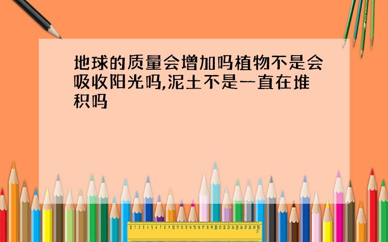 地球的质量会增加吗植物不是会吸收阳光吗,泥土不是一直在堆积吗