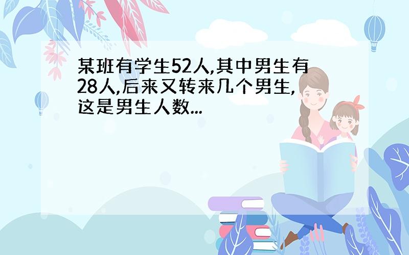 某班有学生52人,其中男生有28人,后来又转来几个男生,这是男生人数...