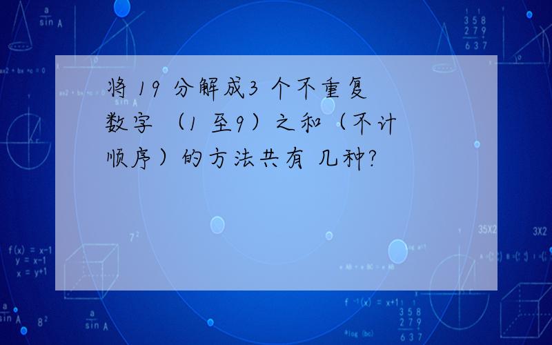 将 19 分解成3 个不重复数字 （1 至9）之和（不计顺序）的方法共有 几种?