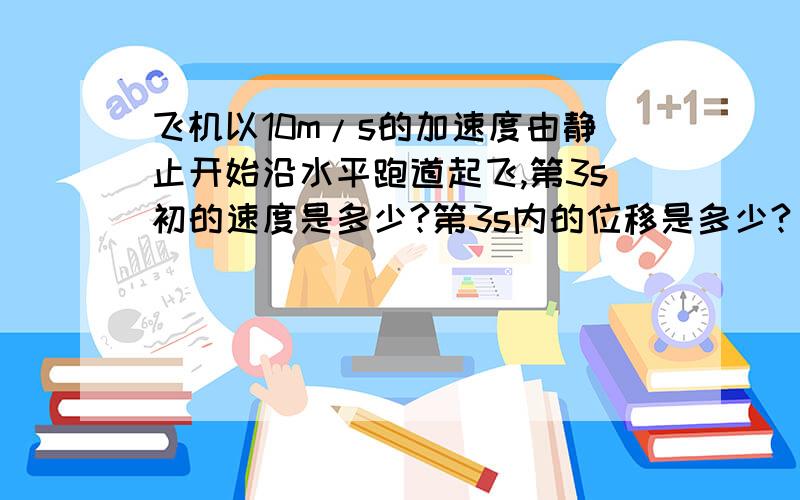 飞机以10m/s的加速度由静止开始沿水平跑道起飞,第3s初的速度是多少?第3s内的位移是多少?