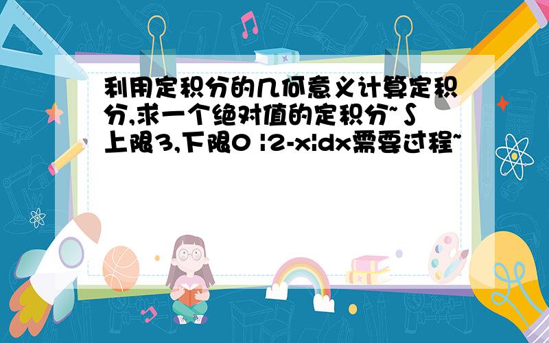 利用定积分的几何意义计算定积分,求一个绝对值的定积分~∫上限3,下限0 |2-x|dx需要过程~