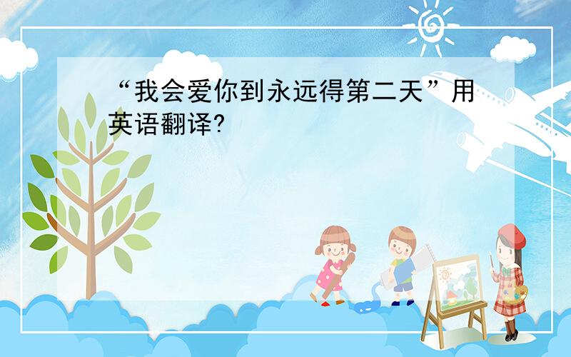 “我会爱你到永远得第二天”用英语翻译?