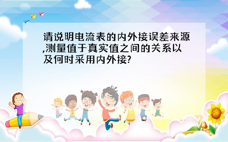 请说明电流表的内外接误差来源,测量值于真实值之间的关系以及何时采用内外接?