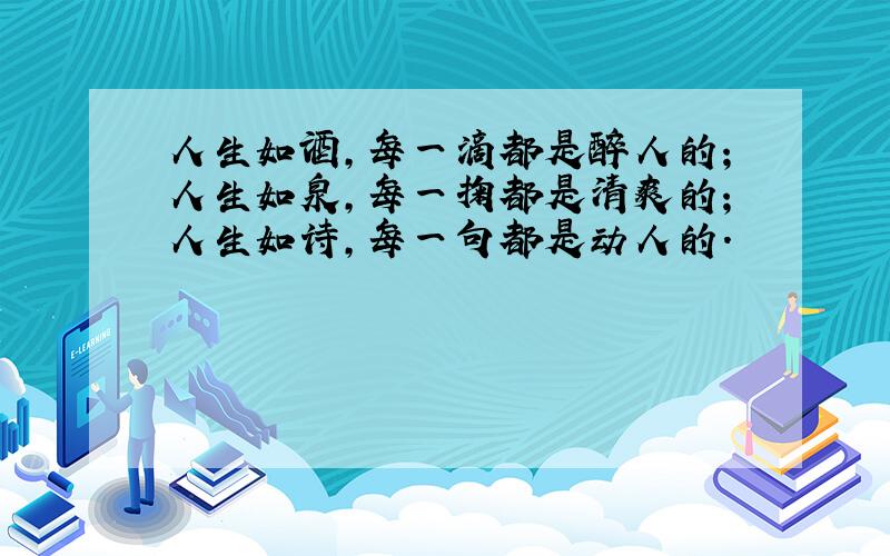 人生如酒,每一滴都是醉人的；人生如泉,每一掬都是清爽的；人生如诗,每一句都是动人的.