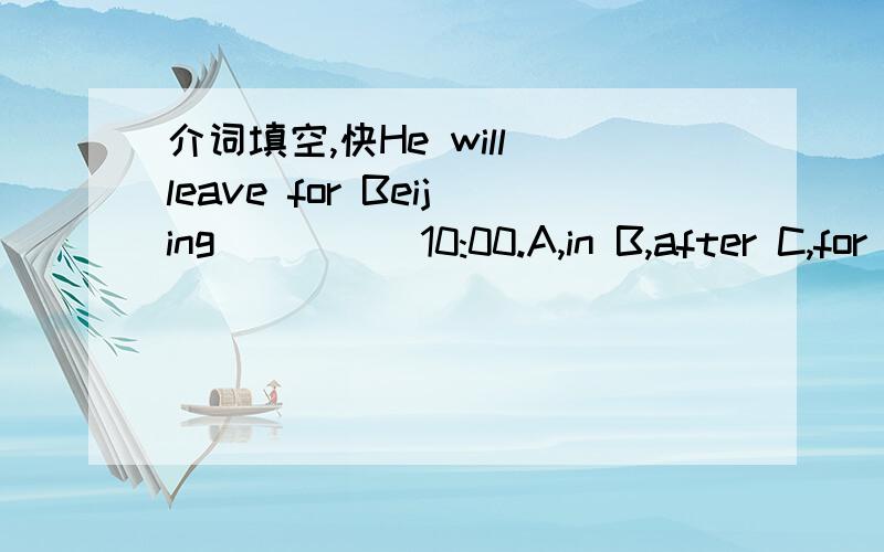 介词填空,快He will leave for Beijing_____10:00.A,in B,after C,for