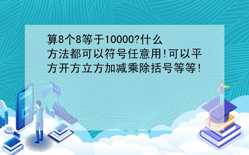 算8个8等于10000?什么方法都可以符号任意用!可以平方开方立方加减乘除括号等等!